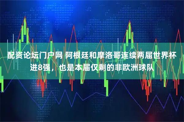 配资论坛门户网 阿根廷和摩洛哥连续两届世界杯进8强，也是本届仅剩的非欧洲球队