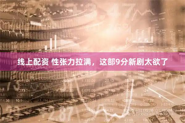 线上配资 性张力拉满，这部9分新剧太欲了