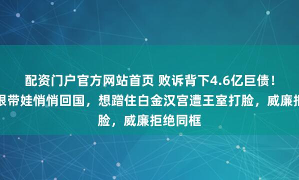 配资门户官方网站首页 败诉背下4.6亿巨债！哈里梅根带娃悄悄回国，想蹭住白金汉宫遭王室打脸，威廉拒绝同框