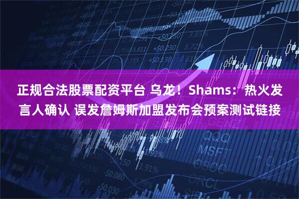 正规合法股票配资平台 乌龙！Shams：热火发言人确认 误发詹姆斯加盟发布会预案测试链接