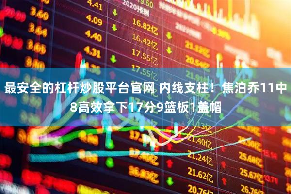 最安全的杠杆炒股平台官网 内线支柱！焦泊乔11中8高效拿下17分9篮板1盖帽