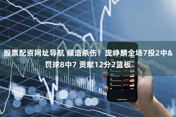 股票配资网址导航 频造杀伤！庞峥麟全场7投2中&罚球8中7 贡献12分2篮板