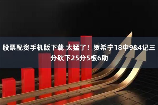 股票配资手机版下载 太猛了！贺希宁18中9&4记三分砍下25分5板6助