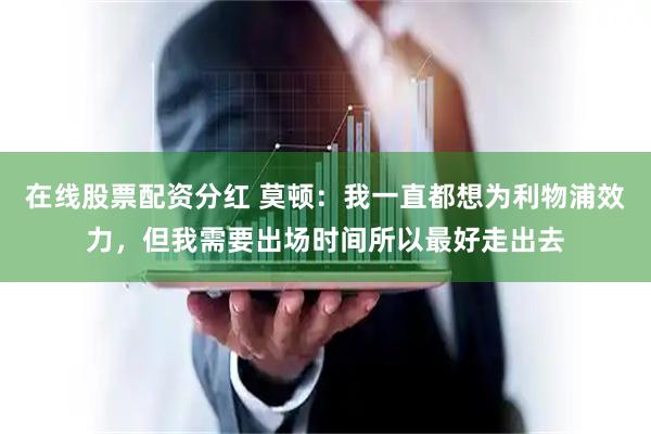 在线股票配资分红 莫顿：我一直都想为利物浦效力，但我需要出场时间所以最好走出去