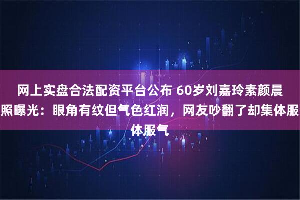网上实盘合法配资平台公布 60岁刘嘉玲素颜晨跑照曝光：眼角有纹但气色红润，网友吵翻了却集体服气
