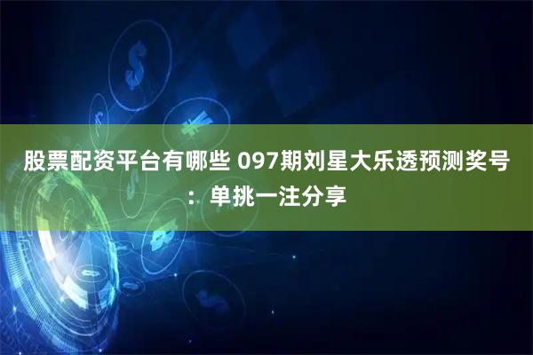 股票配资平台有哪些 097期刘星大乐透预测奖号：单挑一注分享