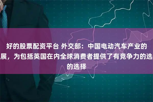 好的股票配资平台 外交部：中国电动汽车产业的发展，为包括英国在内全球消费者提供了有竞争力的选择