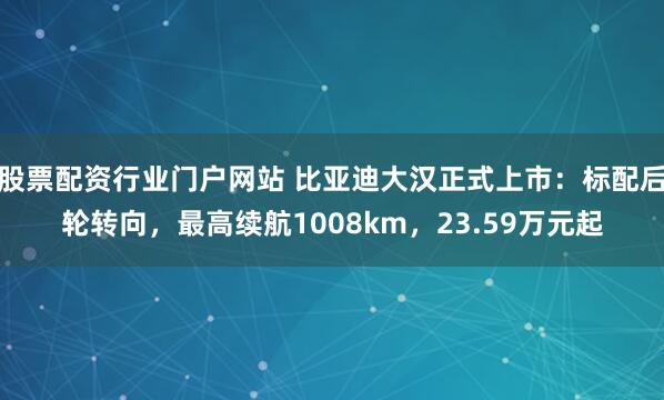 股票配资行业门户网站 比亚迪大汉正式上市：标配后轮转向，最高续航1008km，23.59万元起