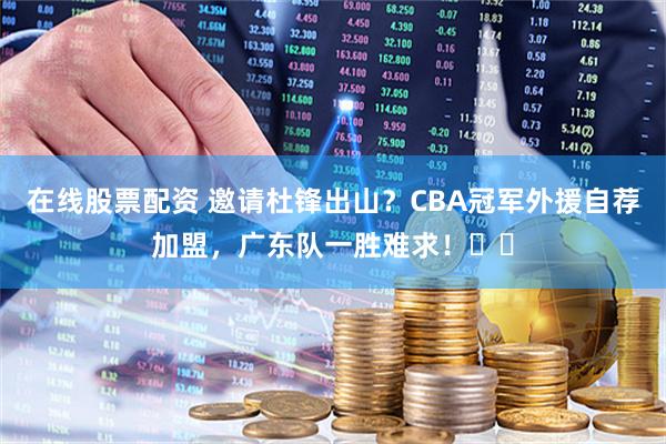 在线股票配资 邀请杜锋出山？CBA冠军外援自荐加盟，广东队一胜难求！‍‍