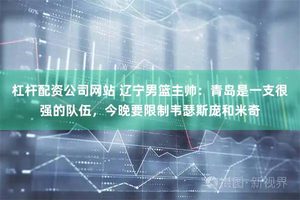 杠杆配资公司网站 辽宁男篮主帅：青岛是一支很强的队伍，今晚要限制韦瑟斯庞和米奇